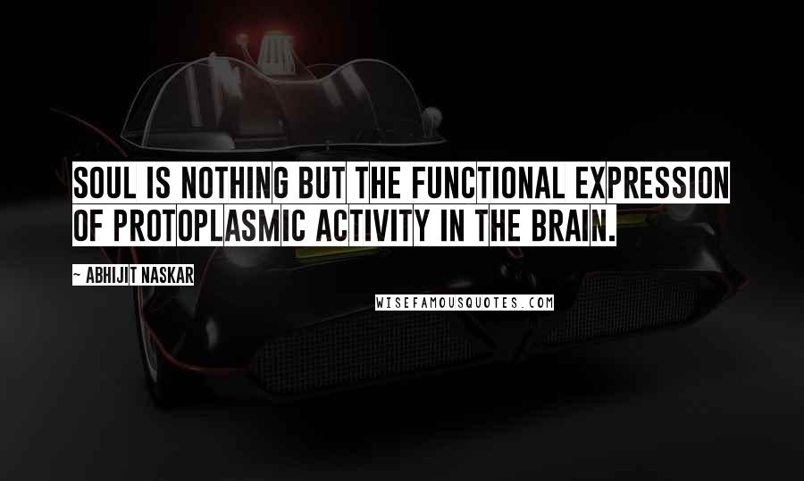 Abhijit Naskar Quotes: Soul is nothing but the functional expression of protoplasmic activity in the brain.