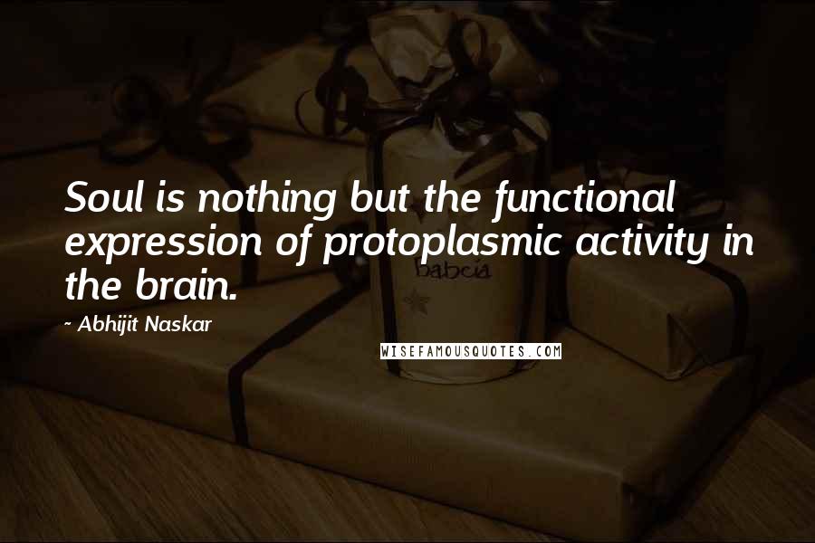 Abhijit Naskar Quotes: Soul is nothing but the functional expression of protoplasmic activity in the brain.