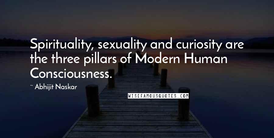 Abhijit Naskar Quotes: Spirituality, sexuality and curiosity are the three pillars of Modern Human Consciousness.