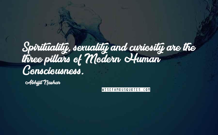 Abhijit Naskar Quotes: Spirituality, sexuality and curiosity are the three pillars of Modern Human Consciousness.