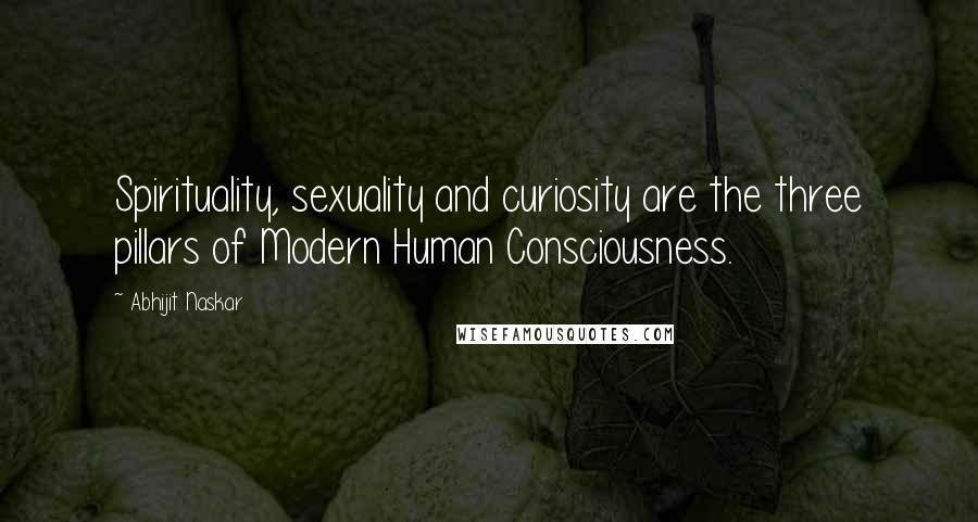 Abhijit Naskar Quotes: Spirituality, sexuality and curiosity are the three pillars of Modern Human Consciousness.