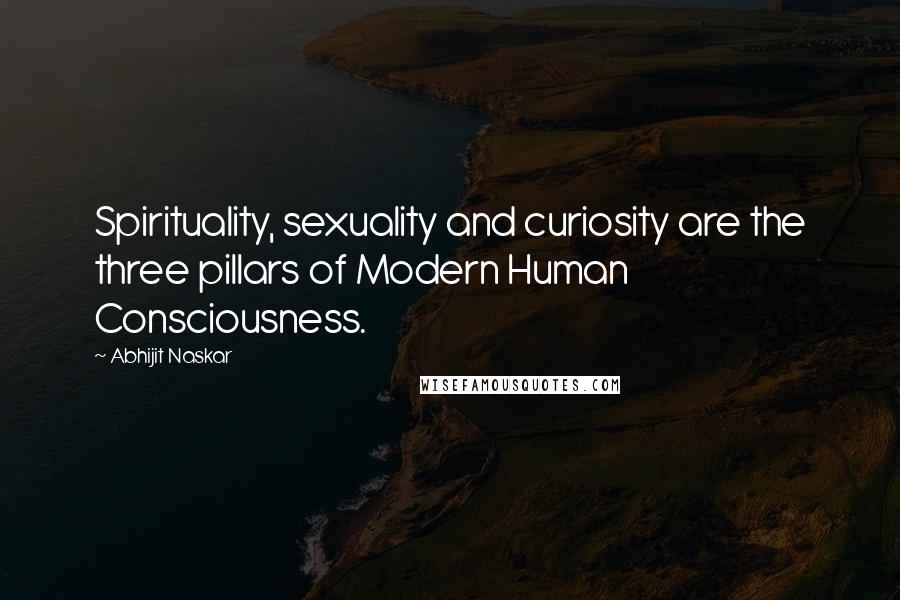 Abhijit Naskar Quotes: Spirituality, sexuality and curiosity are the three pillars of Modern Human Consciousness.