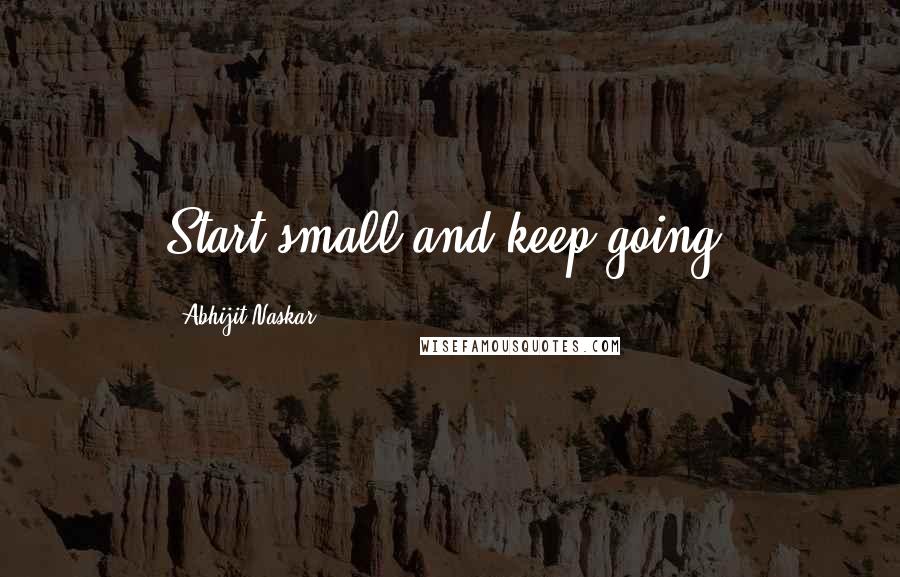 Abhijit Naskar Quotes: Start small and keep going.