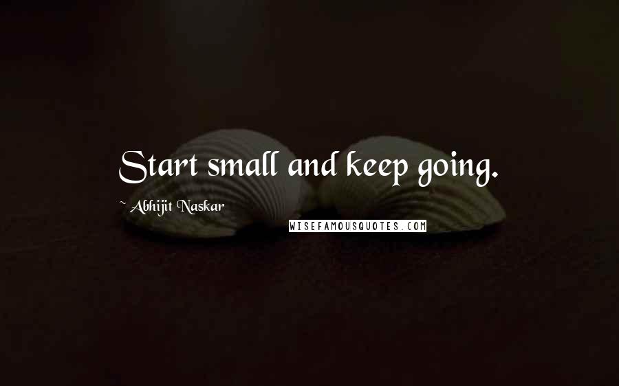 Abhijit Naskar Quotes: Start small and keep going.