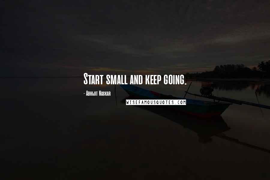 Abhijit Naskar Quotes: Start small and keep going.