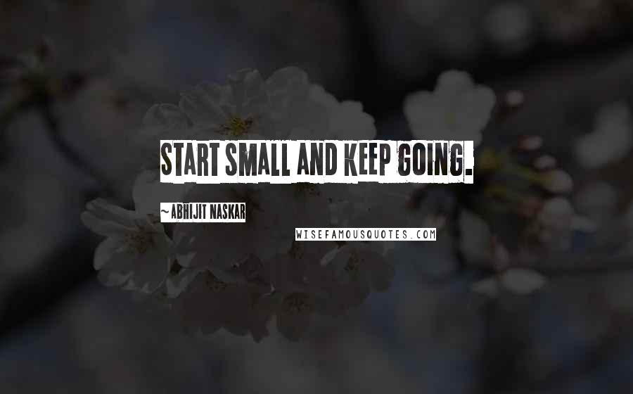 Abhijit Naskar Quotes: Start small and keep going.