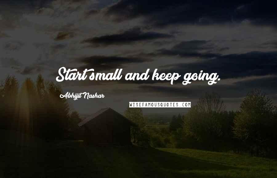 Abhijit Naskar Quotes: Start small and keep going.