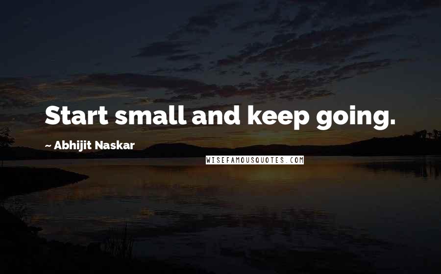 Abhijit Naskar Quotes: Start small and keep going.