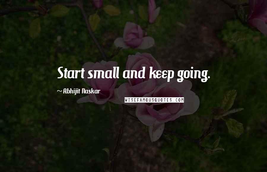 Abhijit Naskar Quotes: Start small and keep going.