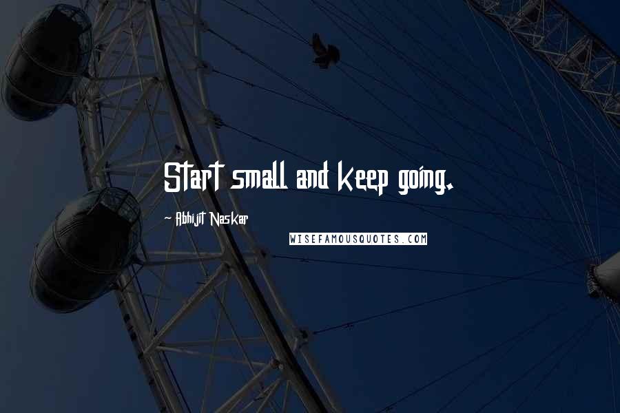 Abhijit Naskar Quotes: Start small and keep going.