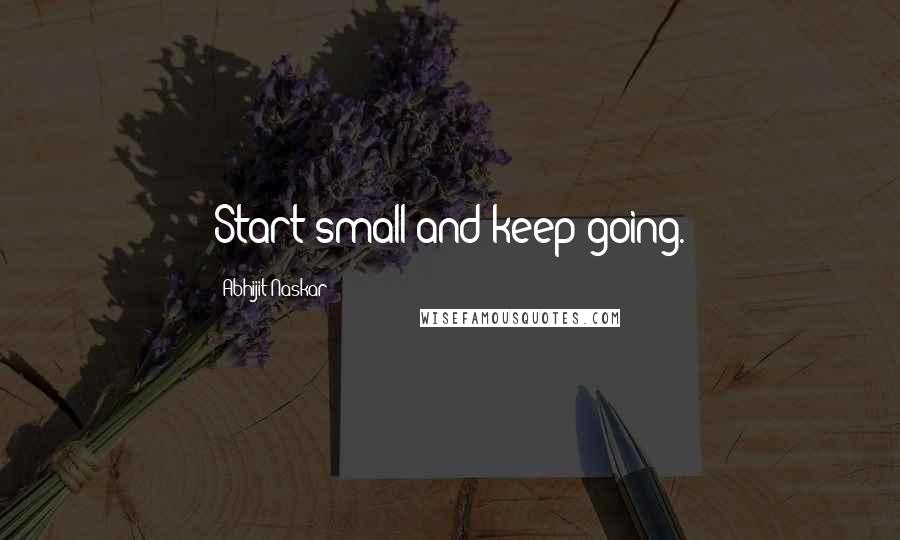 Abhijit Naskar Quotes: Start small and keep going.