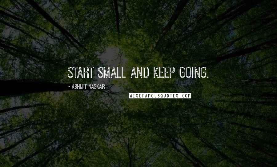 Abhijit Naskar Quotes: Start small and keep going.