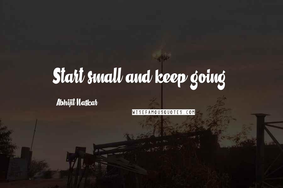 Abhijit Naskar Quotes: Start small and keep going.