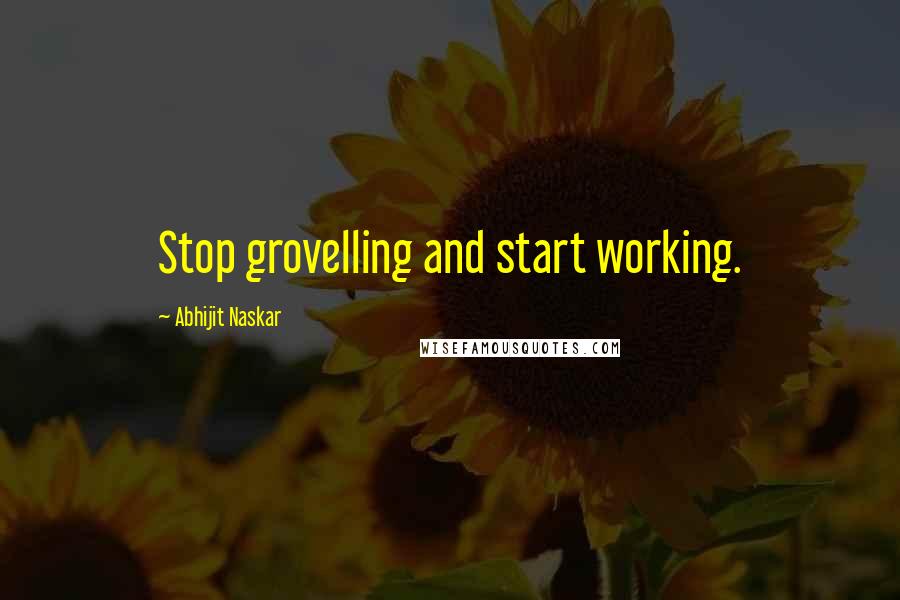 Abhijit Naskar Quotes: Stop grovelling and start working.