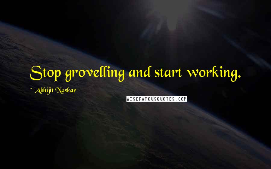 Abhijit Naskar Quotes: Stop grovelling and start working.