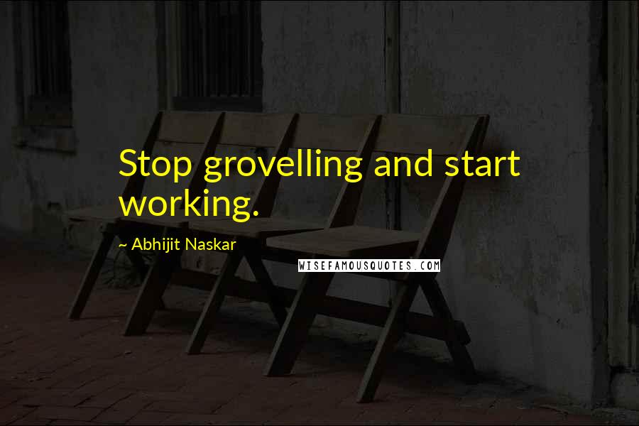 Abhijit Naskar Quotes: Stop grovelling and start working.