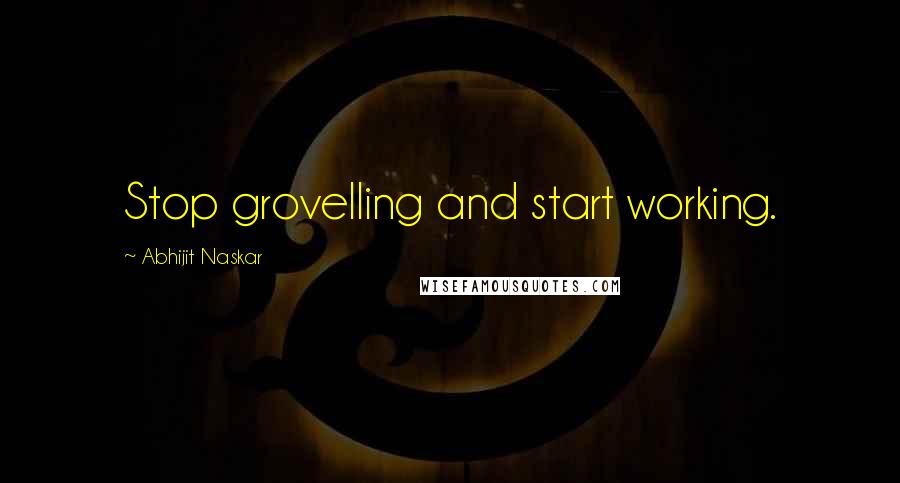 Abhijit Naskar Quotes: Stop grovelling and start working.