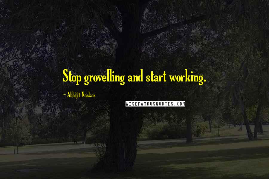 Abhijit Naskar Quotes: Stop grovelling and start working.