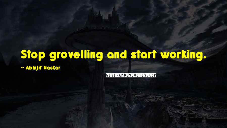 Abhijit Naskar Quotes: Stop grovelling and start working.