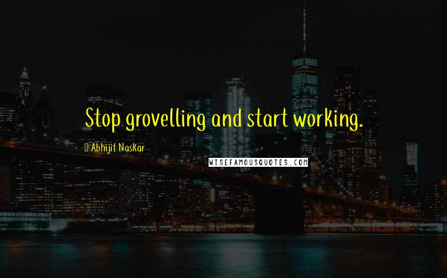 Abhijit Naskar Quotes: Stop grovelling and start working.