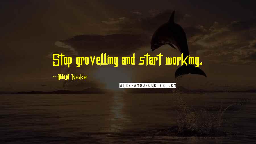 Abhijit Naskar Quotes: Stop grovelling and start working.