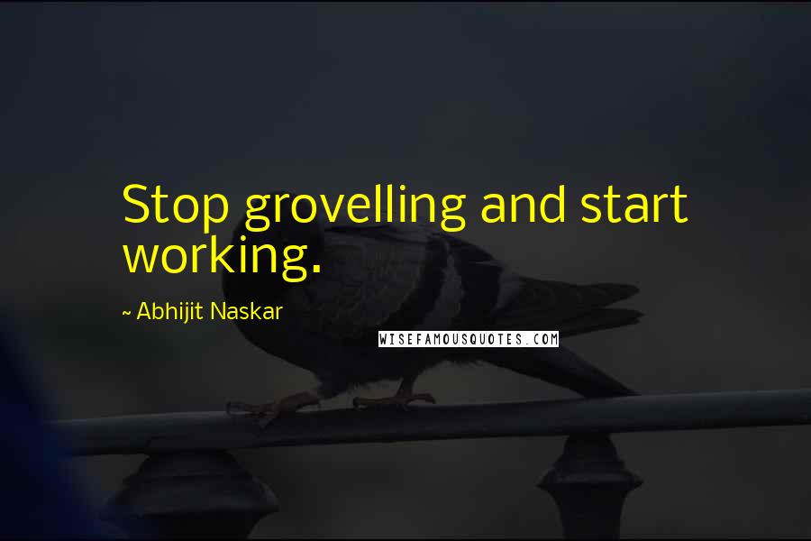 Abhijit Naskar Quotes: Stop grovelling and start working.