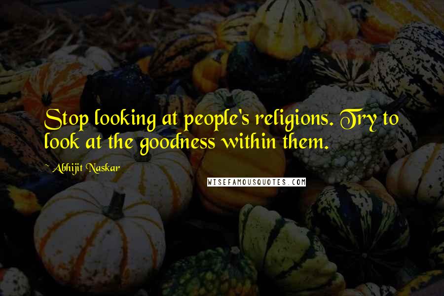 Abhijit Naskar Quotes: Stop looking at people's religions. Try to look at the goodness within them.