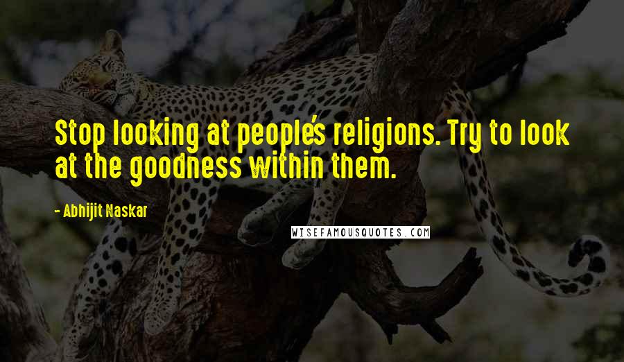 Abhijit Naskar Quotes: Stop looking at people's religions. Try to look at the goodness within them.