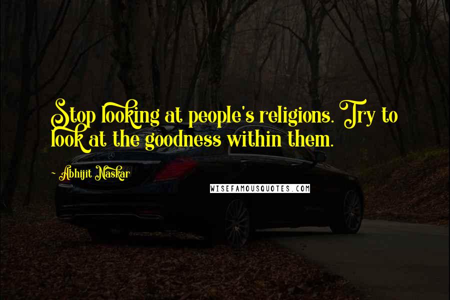 Abhijit Naskar Quotes: Stop looking at people's religions. Try to look at the goodness within them.