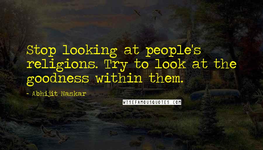 Abhijit Naskar Quotes: Stop looking at people's religions. Try to look at the goodness within them.