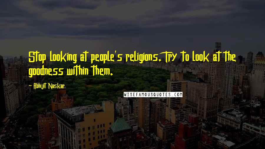 Abhijit Naskar Quotes: Stop looking at people's religions. Try to look at the goodness within them.