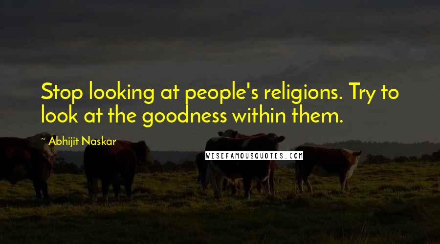 Abhijit Naskar Quotes: Stop looking at people's religions. Try to look at the goodness within them.