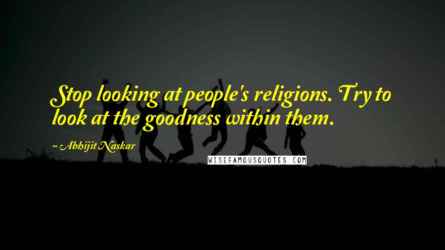 Abhijit Naskar Quotes: Stop looking at people's religions. Try to look at the goodness within them.