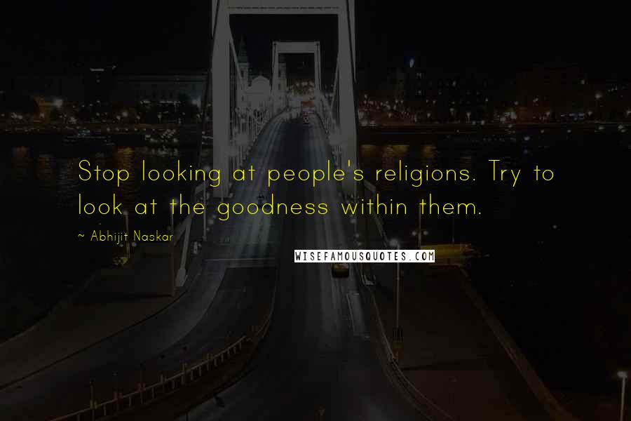 Abhijit Naskar Quotes: Stop looking at people's religions. Try to look at the goodness within them.