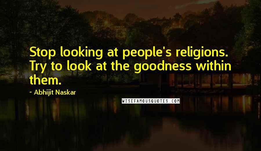 Abhijit Naskar Quotes: Stop looking at people's religions. Try to look at the goodness within them.