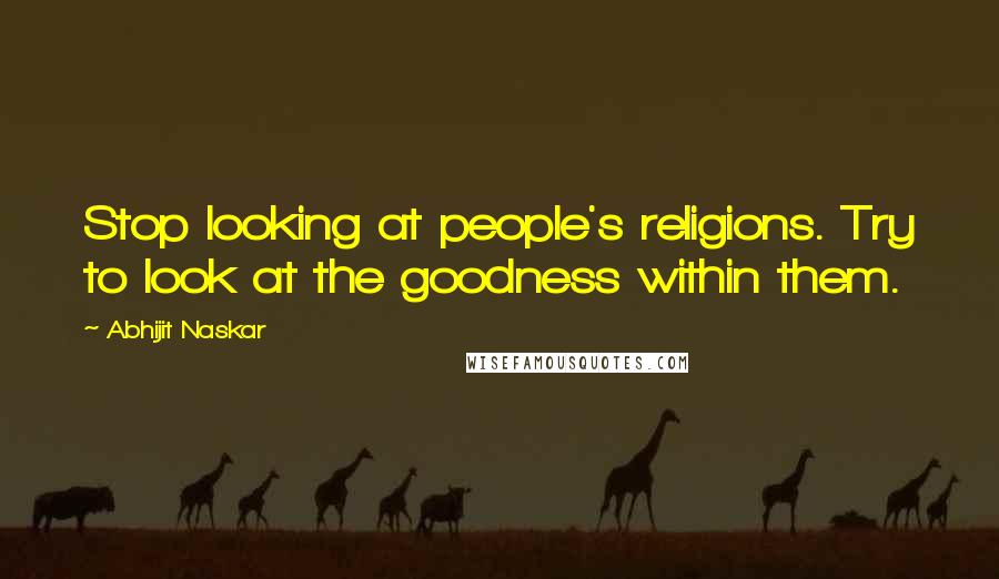 Abhijit Naskar Quotes: Stop looking at people's religions. Try to look at the goodness within them.