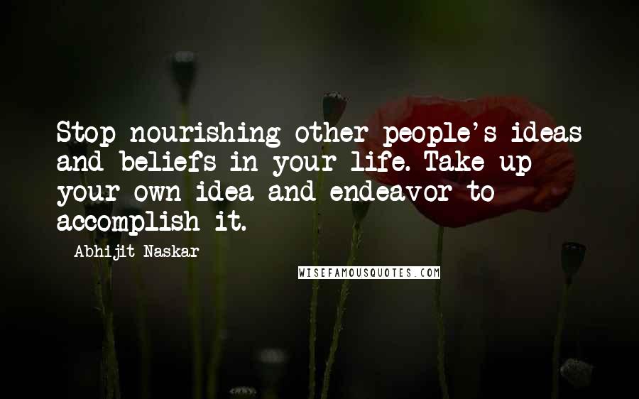 Abhijit Naskar Quotes: Stop nourishing other people's ideas and beliefs in your life. Take up your own idea and endeavor to accomplish it.