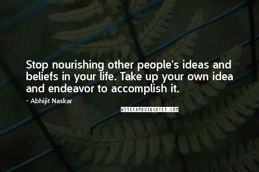 Abhijit Naskar Quotes: Stop nourishing other people's ideas and beliefs in your life. Take up your own idea and endeavor to accomplish it.