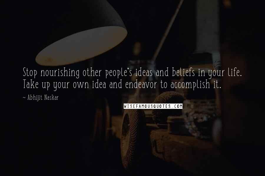 Abhijit Naskar Quotes: Stop nourishing other people's ideas and beliefs in your life. Take up your own idea and endeavor to accomplish it.