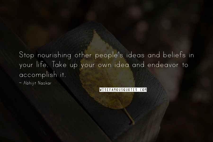 Abhijit Naskar Quotes: Stop nourishing other people's ideas and beliefs in your life. Take up your own idea and endeavor to accomplish it.