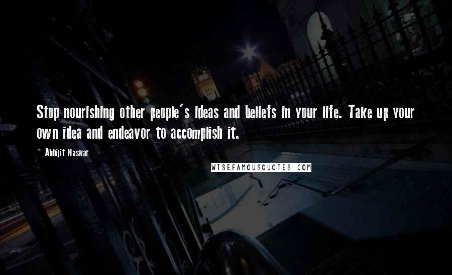 Abhijit Naskar Quotes: Stop nourishing other people's ideas and beliefs in your life. Take up your own idea and endeavor to accomplish it.