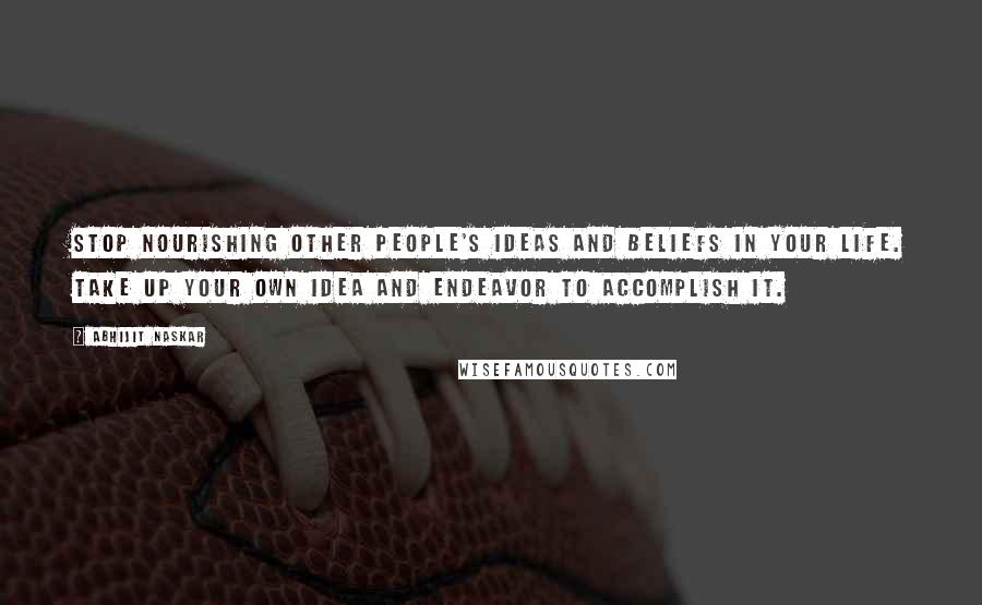 Abhijit Naskar Quotes: Stop nourishing other people's ideas and beliefs in your life. Take up your own idea and endeavor to accomplish it.