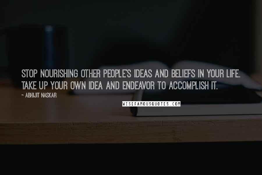 Abhijit Naskar Quotes: Stop nourishing other people's ideas and beliefs in your life. Take up your own idea and endeavor to accomplish it.