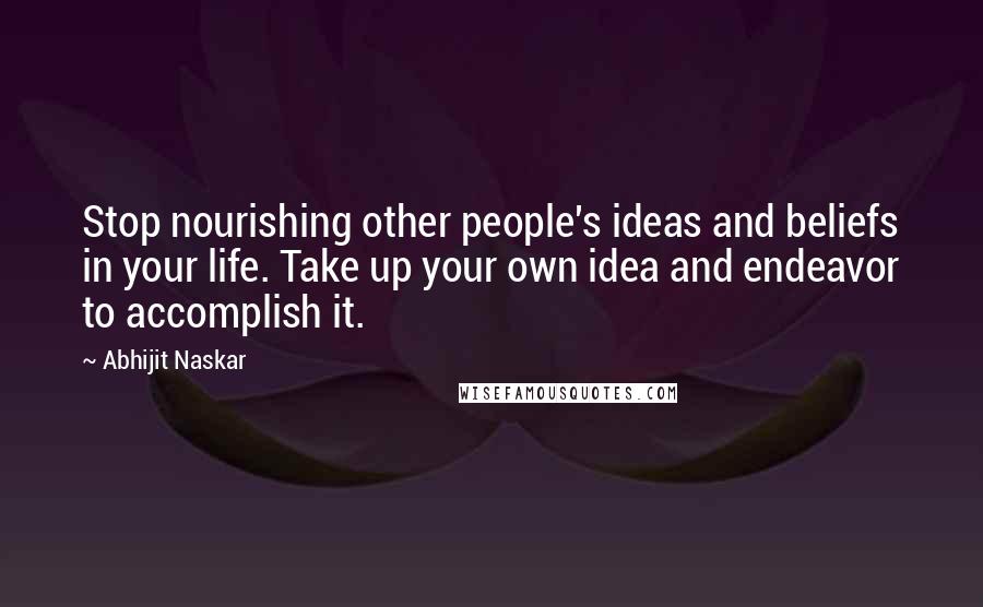 Abhijit Naskar Quotes: Stop nourishing other people's ideas and beliefs in your life. Take up your own idea and endeavor to accomplish it.