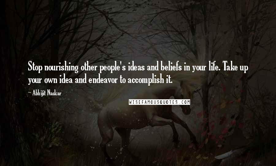 Abhijit Naskar Quotes: Stop nourishing other people's ideas and beliefs in your life. Take up your own idea and endeavor to accomplish it.