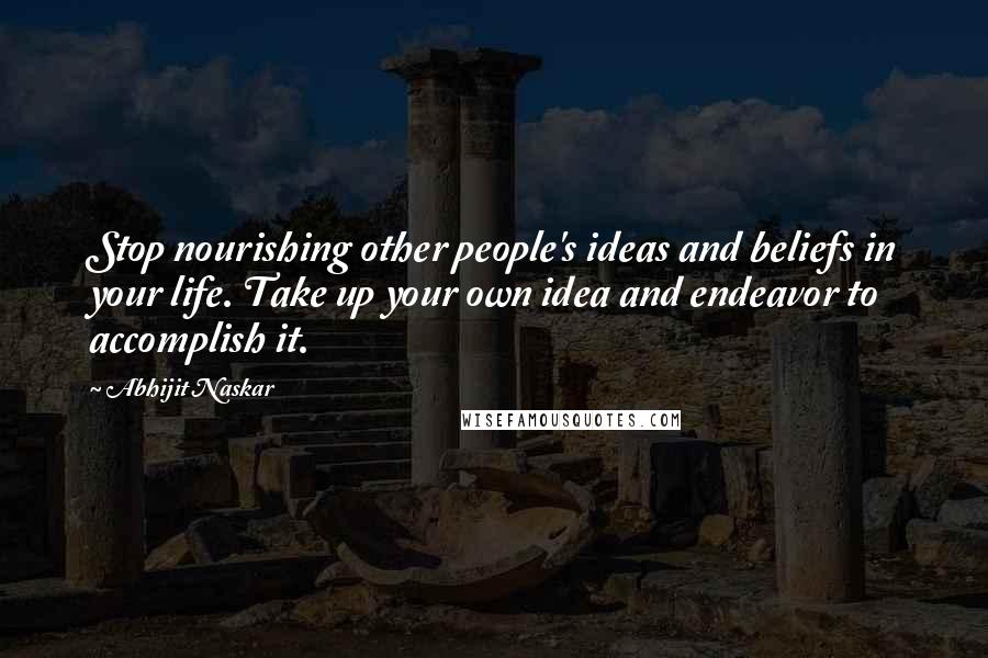 Abhijit Naskar Quotes: Stop nourishing other people's ideas and beliefs in your life. Take up your own idea and endeavor to accomplish it.