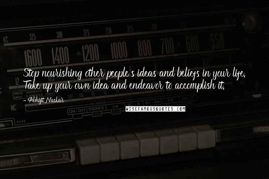 Abhijit Naskar Quotes: Stop nourishing other people's ideas and beliefs in your life. Take up your own idea and endeavor to accomplish it.