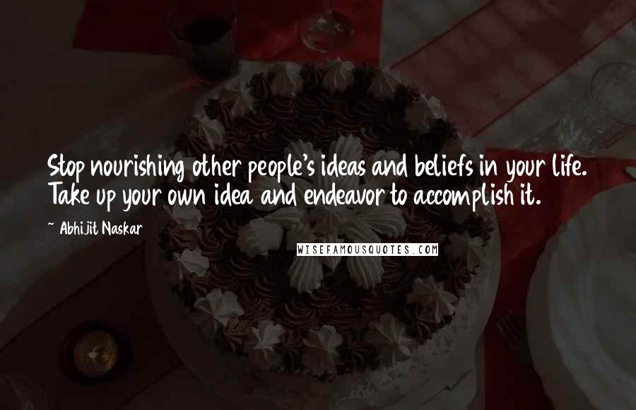 Abhijit Naskar Quotes: Stop nourishing other people's ideas and beliefs in your life. Take up your own idea and endeavor to accomplish it.