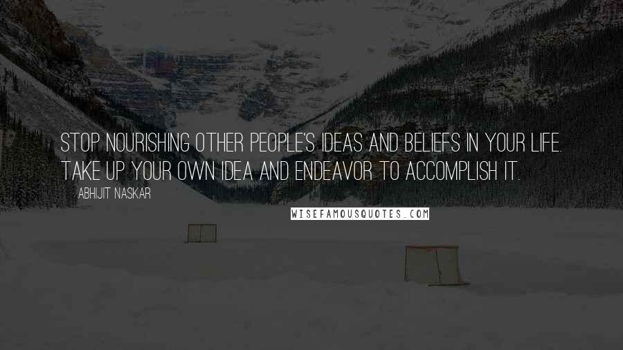 Abhijit Naskar Quotes: Stop nourishing other people's ideas and beliefs in your life. Take up your own idea and endeavor to accomplish it.