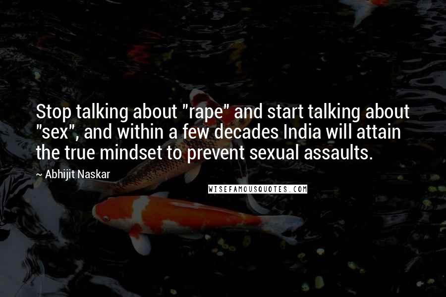 Abhijit Naskar Quotes: Stop talking about "rape" and start talking about "sex", and within a few decades India will attain the true mindset to prevent sexual assaults.